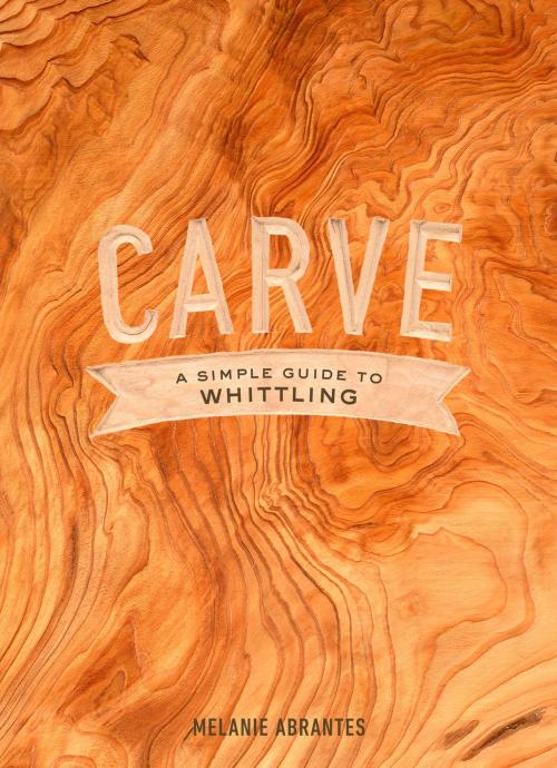 Cover of the book Carve: A Simple Guide to Whittling by Melanie Abrantes, Potter/Ten Speed/Harmony/Rodale