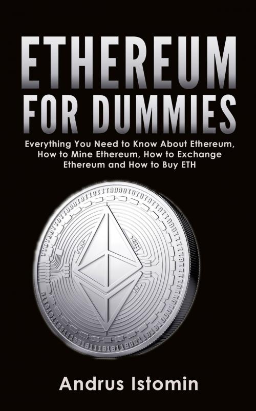 Cover of the book Ethereum For Dummies: Everything You Need to Know About Ethereum, How to Mine Ethereum, How to Exchange Ethereum and How to Buy ETH by Andrus Istomin, Andrus Istomin