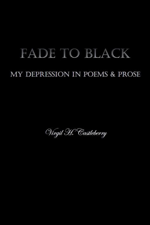 Cover of the book Fade To Black: My Depression in Poems and Prose by Virgil H. Castleberry, Virgil H. Castleberry