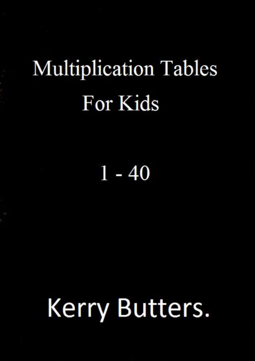 Cover of the book Multiplication Tables For Kids 1: 40. by Kerry Butters, Kerry Butters