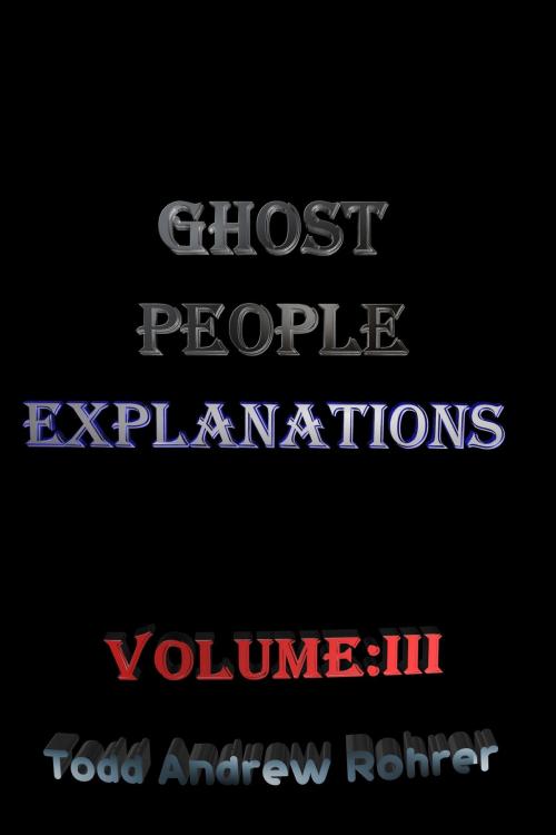 Cover of the book Ghost People Explanations Volume 3 by Todd Andrew Rohrer, Todd Andrew Rohrer