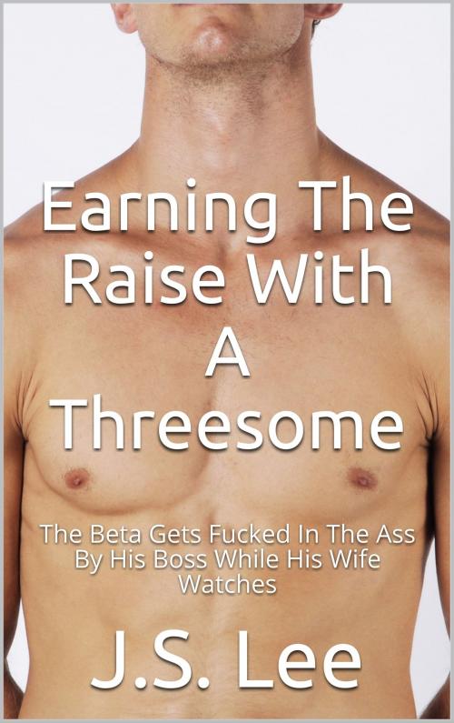 Cover of the book Earning The Raise With A Threesome: The Beta Gets Fucked In The Ass By His Boss While His Wife Watches by J.S. Lee, Charlie Bent