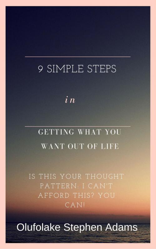 Cover of the book 9 Simple Steps in Getting What You Want Out Of Life by Olufolake Stephen Adams, Olufolake Stephen Adams