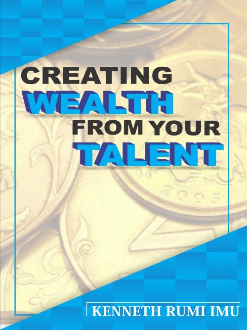 Cover of the book Creating Wealth From Your Talent by Kenneth Rumi Imu, Kenneth Rumi Imu