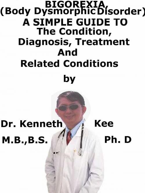 Cover of the book Bigorexia, (Body Dysmorphic Disorder) A Simple Guide To The Condition, Diagnosis, Treatment And Related Conditions by Kenneth Kee, Kenneth Kee