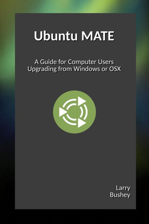 Cover of the book Ubuntu MATE: Upgrading from Windows or OSX by Larry Bushey, Larry Bushey