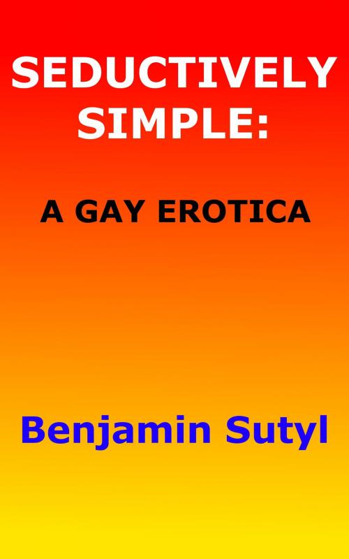 Cover of the book Seductively Simple: A Gay Erotica by Benjamin Sutyl, Benjamin Sutyl