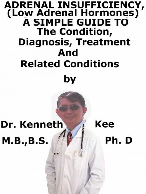 Cover of the book Adrenal Insufficiency, (Low Adrenal Hormones) A Simple Guide To The Condition, Diagnosis, Treatment And Related Conditions by Kenneth Kee, Kenneth Kee