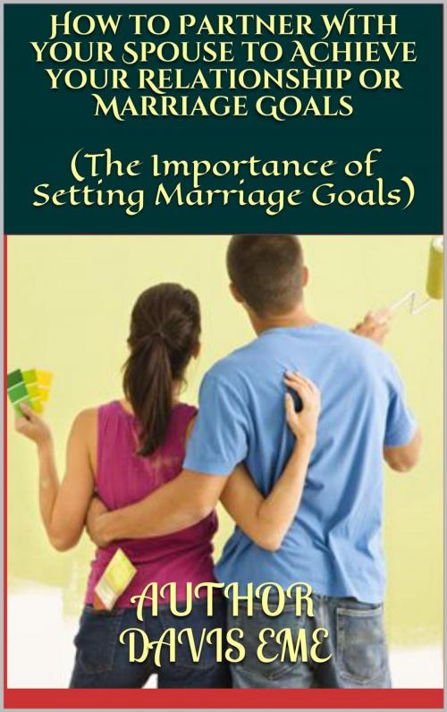 Cover of the book How to Partner With your Spouse to Achieve your Relationship or Marriage Goals (The Importance of Setting Marriage Goals) by Davis Eme, Davis Eme