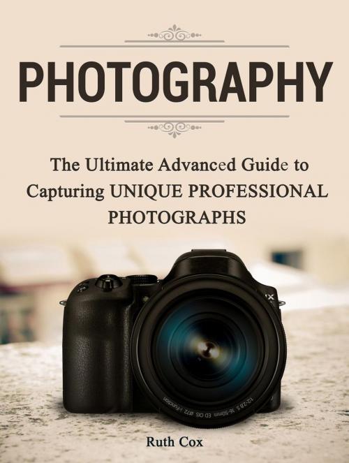 Cover of the book Photography: The Ultimate Advanced Guide to Capturing Unique Professional Photographs by Ruth Cox, Cloud 42 Solutions