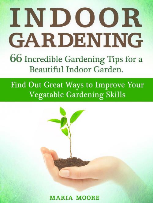 Cover of the book Indoor Gardening: 66 Incredible Gardening Tips for a Beautiful Indoor Garden. Find Out Great Ways to Improve Your Vegetable Gardening Skills by Maria Moore, Cloud 42 Solutions