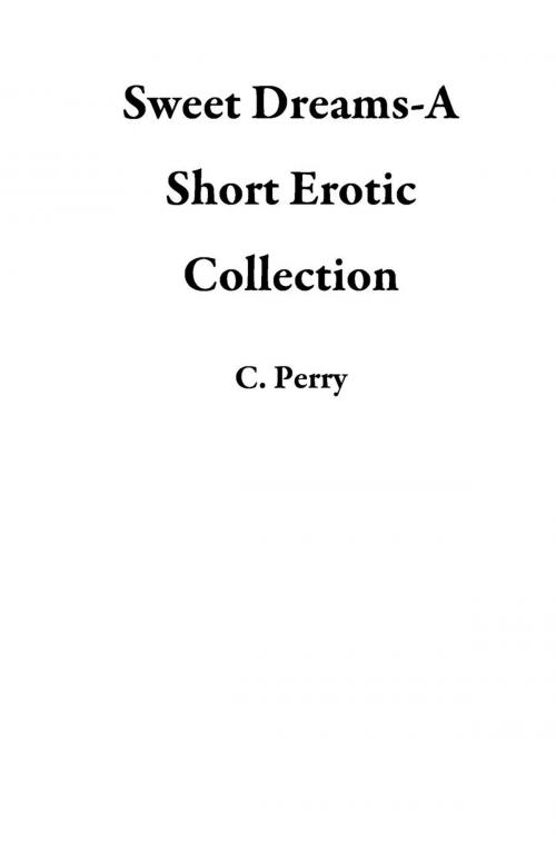 Cover of the book Sweet Dreams-A Short Erotic Collection by C. Perry, C. Perry