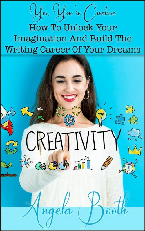 Cover of the book Yes, You're Creative: How To Unlock Your Imagination And Build The Writing Career Of Your Dreams by Angela Booth, Angela Booth