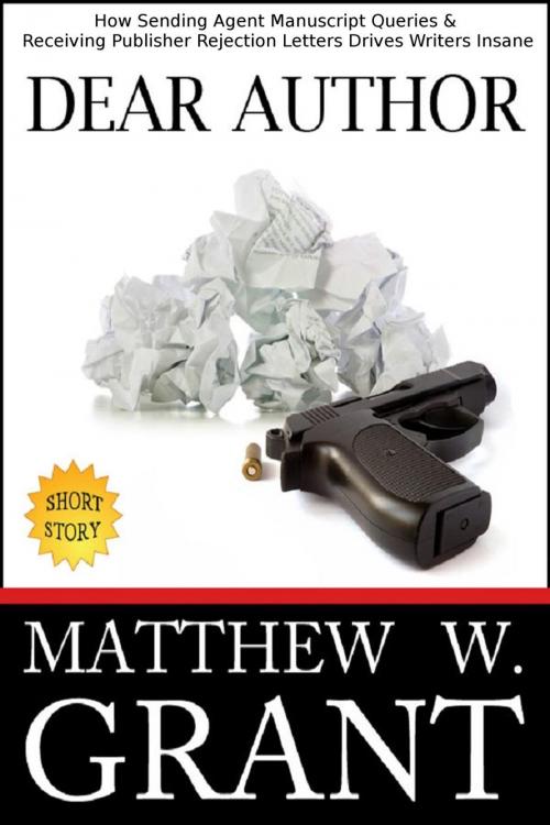 Cover of the book Dear Author: How Sending Agent Manuscript Queries & Receiving Publisher Rejection Letters Drives Writers Insane by Matthew W. Grant, Granite Gate Media