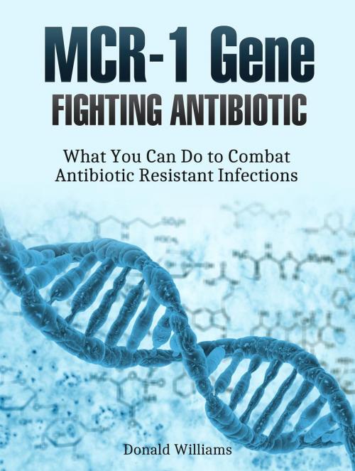 Cover of the book Mcr-1 Gene: Fighting Antibiotic Resistance: What You Can Do to Combat Antibiotic Resistant Infections by Donald Williams, Jet Solutions