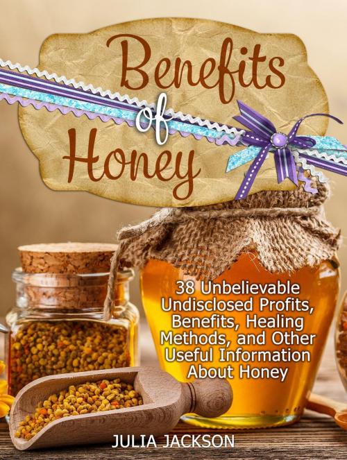 Cover of the book Benefits of Honey: 38 Unbelievable Undisclosed Profits, Benefits, Healing Methods and Other Useful Points with Honey by Julia Jackson, Jet Solutions
