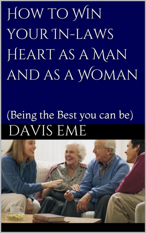 Cover of the book How to Win your In laws Heart as a Man and as a Woman (Being the Best you can be) by Davis Eme, Davis Eme