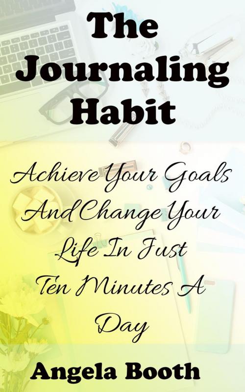 Cover of the book The Journaling Habit: Achieve Your Goals And Change Your Life In Just Ten Minutes A Day by Angela Booth, Angela Booth