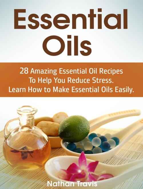 Cover of the book Essential Oils: 28 Amazing Essential Oil Recipes To Help You Reduce Stress. Learn How to Make Essential Oils Easily. by Nathan Travis, Cloud 42 Solutions