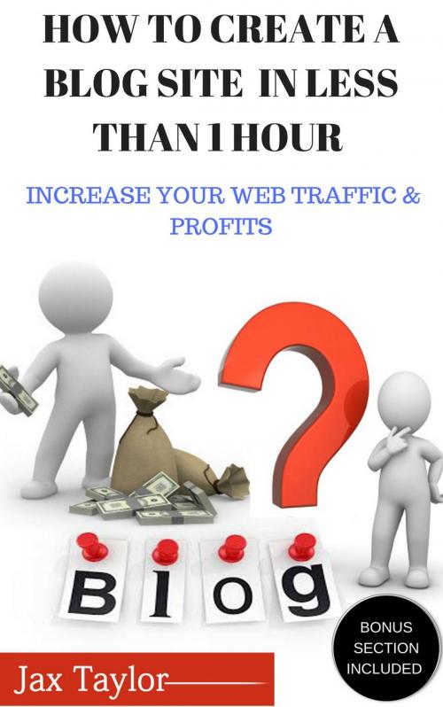 Cover of the book Create A Blog Site in Less Than 1 Hour: Increase Your Web Traffic and Profits by Jax Taylor, A ALLEN