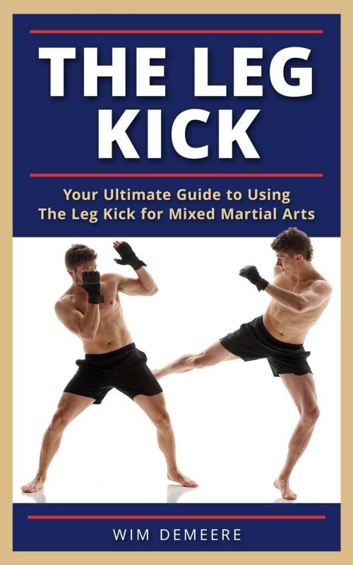 Cover of the book The Leg Kick: Your Ultimate Guide to Using The Leg Kick for Mixed Martial Arts by wim demeere, wim demeere