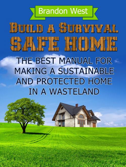 Cover of the book Build a Survival Safe Home: The Best Manual for Making a Sustainable and Protected Home in a Wasteland by Brandon West, Jet Solutions