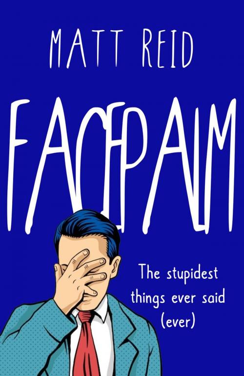 Cover of the book Facepalm: The Stupidest Things Ever Said (Ever) by Matt Reid, Matt Reid