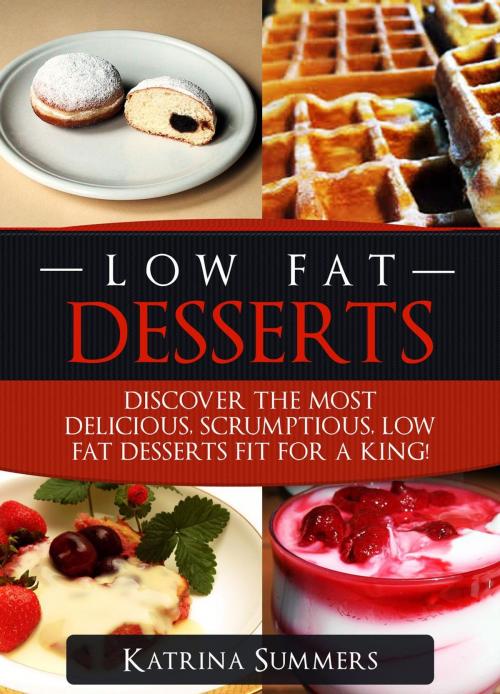 Cover of the book Low Fat Desserts: Discover The Most Delicious, Scrumptious Low Fat Desserts Fit For A King! by Katrina Summers, Katrina Summers