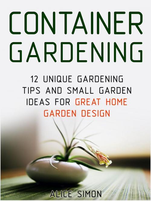 Cover of the book Container Gardening: 12 Unique Gardening Tips and Small Garden Ideas For Great Home Garden Design by Alice Simon, Cloud 42 Solutions