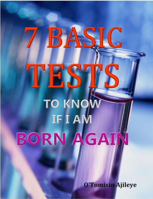 Cover of the book 7 BASIC TESTS TO KNOW IF I'M BORN AGAIN by O'Tomisin Ajileye, O'Tomisin Ajileye