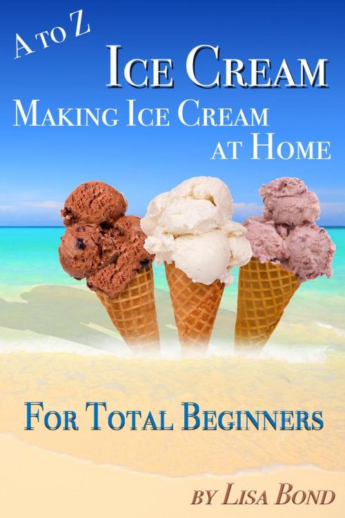 Cover of the book A to Z Ice Cream Making Ice Cream at Home for Total Beginners by Lisa Bond, SB Books