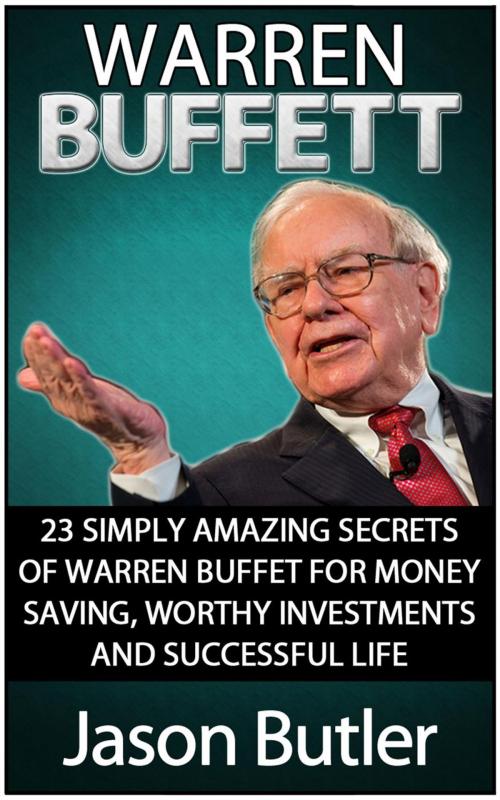 Cover of the book Warren Buffett: 23 Simply Amazing Secrets of Warren Buffett for Money Saving, Worthy Investmants and Successful Life by Jason Butler, Cloud 42 Solutions