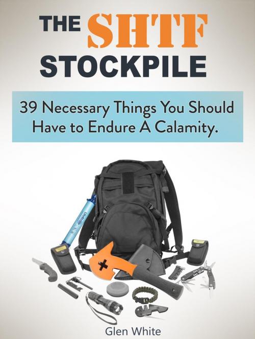 Cover of the book The Shtf Stockpile: 39 Necessary Things You Should Have to Endure A Calamity. by Glen White, Jet Solutions