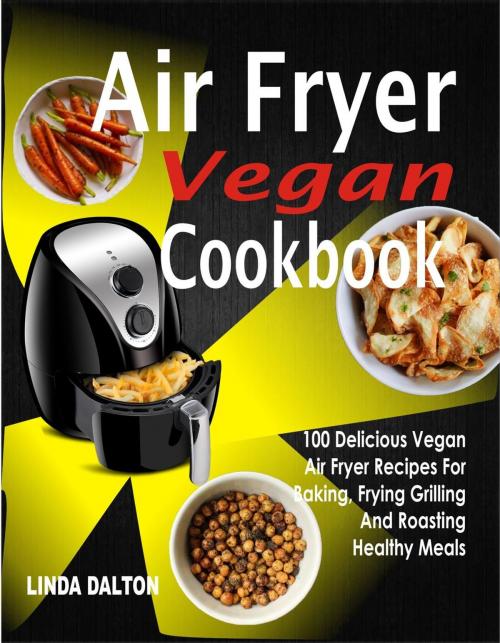 Cover of the book Air Fryer Vegan Cookbook: 100 Delicious Vegan Air Fryer Recipes For Baking, Frying Grilling And Roasting Healthy Meals by Linda Dalton, Childsworth Publishing