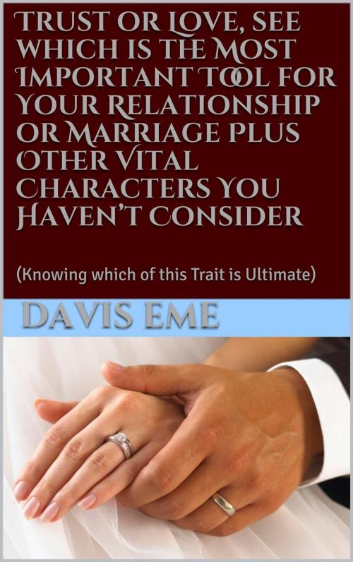 Cover of the book Trust or Love, see which is the Most Important Tool for Your Relationship or Marriage Plus Other Vital Characters You Haven’t Consider (Knowing which of this Trait is Ultimate) by Davis Eme, Davis Eme