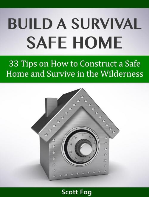 Cover of the book Build a Survival Safe Home: 33 Tips on How to Construct a Safe Home and Survive in the Wilderness by Scott Fog, Jet Solutions