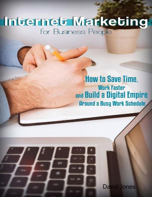 Cover of the book Internet Marketing for Business People - How to Save Time, Work Faster and Build a Digital Empire Around a Busy Work Schedule by David Jones, Lulu.com