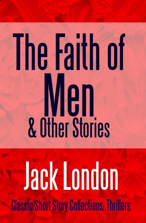 Cover of the book The Faith of Men & Other Stories by Jack London, PublishDrive