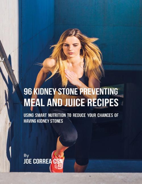 Cover of the book 96 Kidney Stone Preventing Meal and Juice Recipes: Using Smart Nutrition to Reduce Your Chances to Having Kidney Stones by Joe Correa CSN, Lulu.com