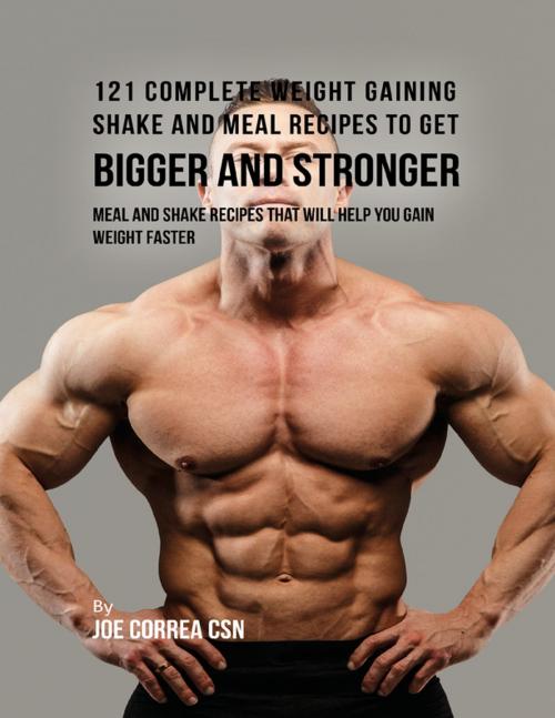 Cover of the book 121 Complete Weight Gaining Shake and Meal Recipes to Get Bigger and Stronger: Meal and Shake Recipes That Will Help You Gain Weight Faster by Joe Correa CSN, Lulu.com