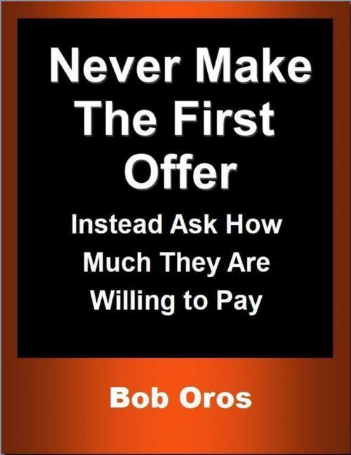 Cover of the book Never Make the First Offer: Instead Ask How Much They Are Willing to Pay by Bob Oros, Lulu.com
