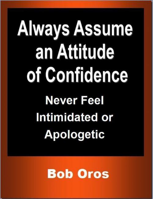 Cover of the book Always Assume an Attitude of Confidence: Never Feel Intimidated or Apologetic by Bob Oros, Lulu.com