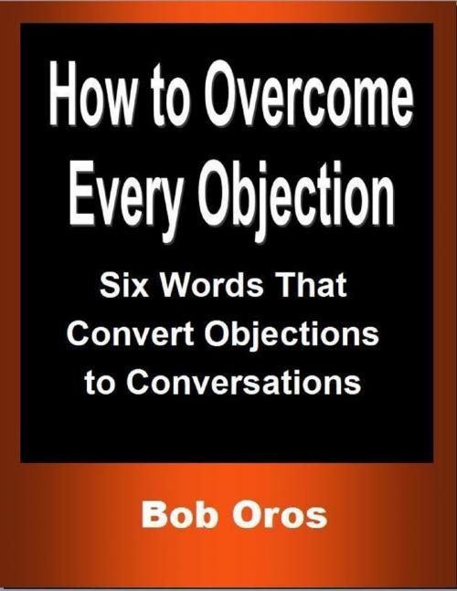 Cover of the book How to Overcome Every Objection: Six Words That Convert Objections to Conversations by Bob Oros, Lulu.com