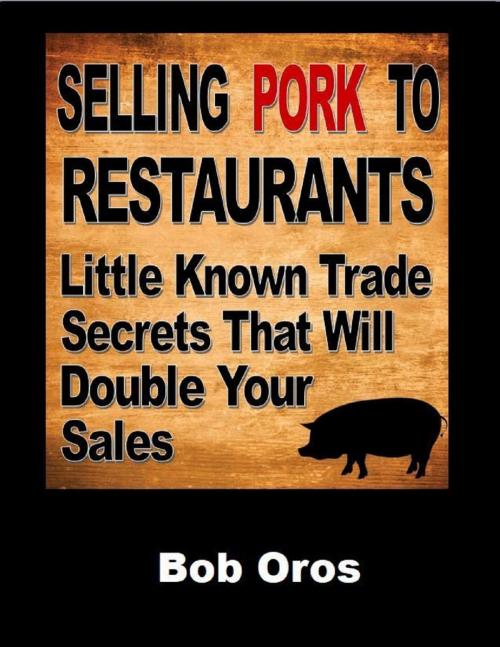 Cover of the book Selling Pork to Restaurants: Little Known Trade Secrets That Will Double Your Sales by Bob Oros, Lulu.com