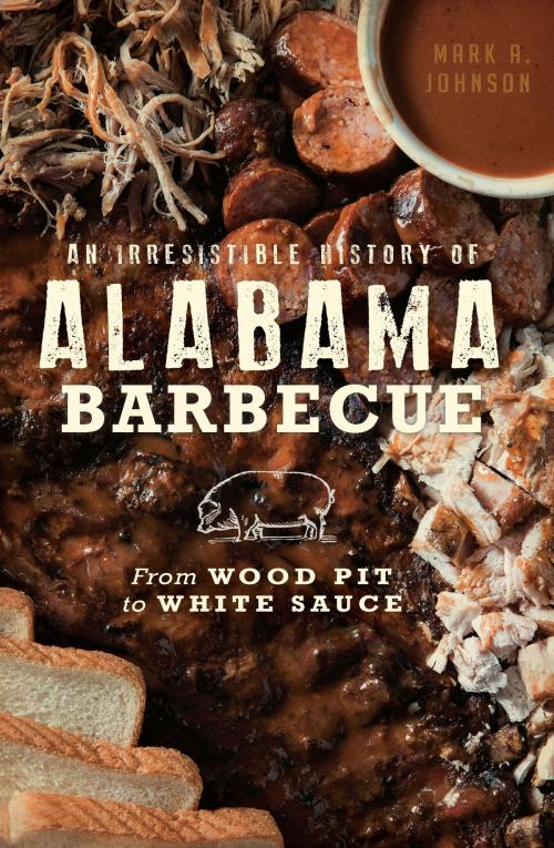 Cover of the book An Irresistible History of Alabama Barbecue: From Wood Pit to White Sauce by Mark A. Johnson, Arcadia Publishing Inc.