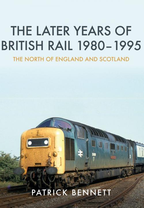 Cover of the book The Later Years of British Rail 1980-1995: The North of England and Scotland by Patrick Bennett, Amberley Publishing