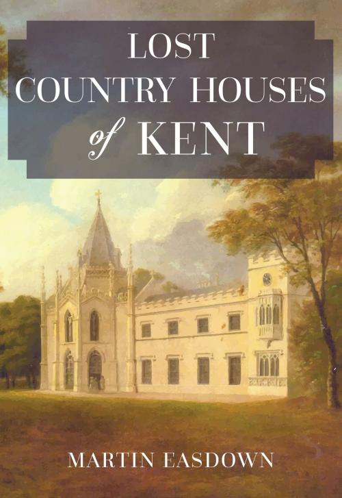 Cover of the book Lost Country Houses of Kent by Martin Easdown, Amberley Publishing
