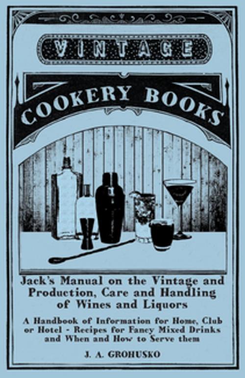 Cover of the book Jack's Manual on the Vintage and Production, Care and Handling of Wines and Liquors - A Handbook of Information for Home, Club or Hotel - Recipes for Fancy Mixed Drinks and When and How to Serve them by J. A. Grohusko, Read Books Ltd.