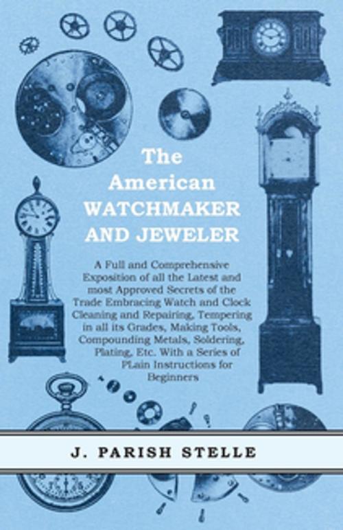 Cover of the book The American Watchmaker and Jeweler - A Full and Comprehensive Exposition of all the Latest and most Approved Secrets of the Trade Embracing Watch and Clock Cleaning and Repairing by J. Parish Stelle, Read Books Ltd.