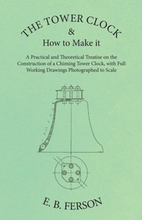 Cover of the book The Tower Clock and How to Make it - A Practical and Theoretical Treatise on the Construction of a Chiming Tower Clock, with Full Working Drawings Photographed to Scale by E. B. Ferson, Read Books Ltd.